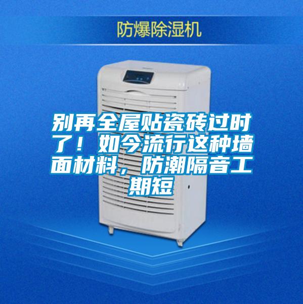 别再全屋贴瓷砖过时了！如今流行这种墙面材料，防潮隔音工期短