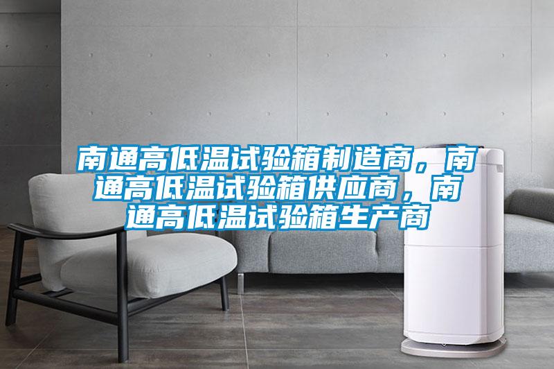 南通高低温试验箱制造商，南通高低温试验箱供应商，南通高低温试验箱生产商