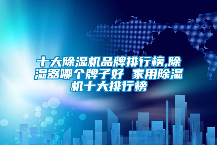 十大麻豆视频黄网站品牌排行榜,除湿器哪个牌子好 家用麻豆视频黄网站十大排行榜