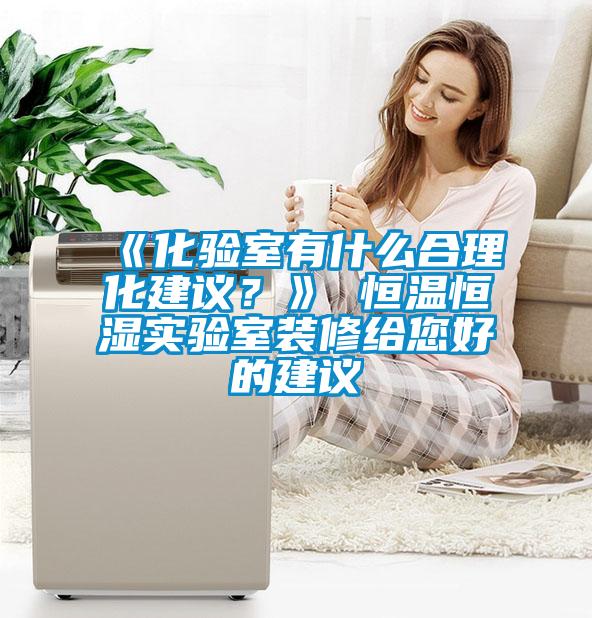 《化验室有什么合理化建议？》 恒温恒湿实验室装修给您好的建议