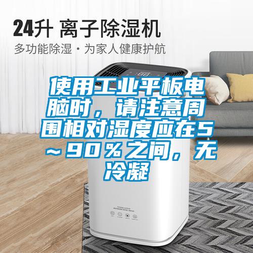 使用工业平板电脑时，请注意周围相对湿度应在5～90％之间，无冷凝