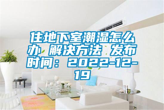 住地下室潮湿怎么办 解决方法 发布时间：2022-12-19