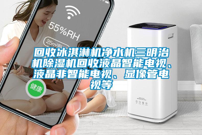 回收冰淇淋机净水机三明治机麻豆视频黄网站回收液晶智能电视、液晶非智能电视、显像管电视等