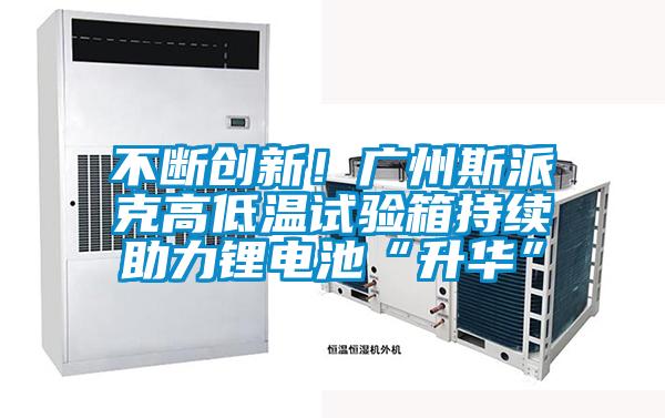 不断创新！广州斯派克高低温试验箱持续助力锂电池“升华”