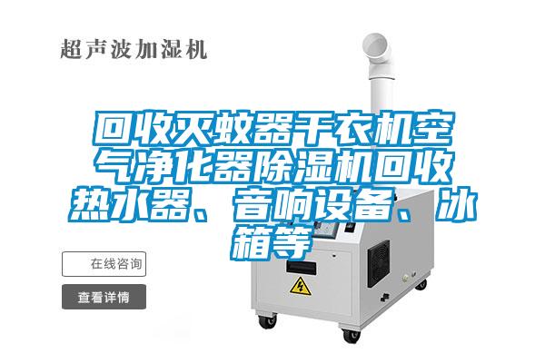 回收灭蚊器干衣机空气净化器麻豆视频黄网站回收热水器、音响设备、冰箱等