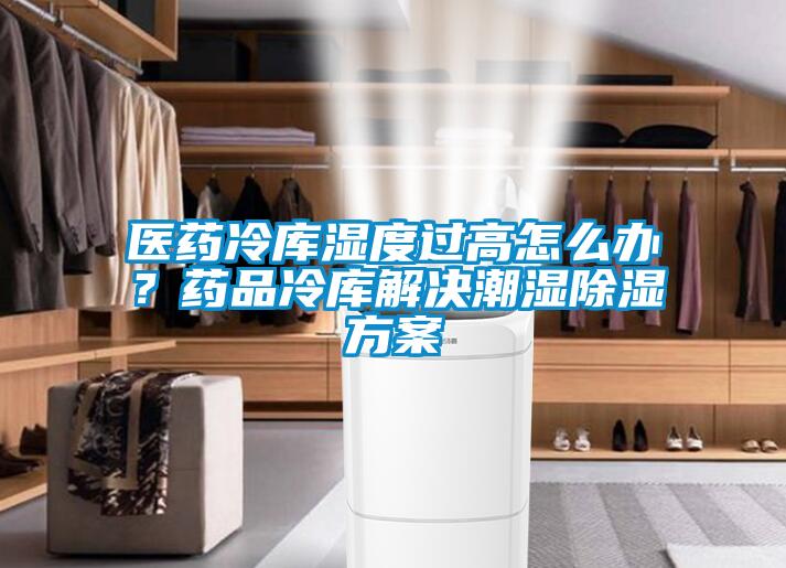 医药冷库湿度过高怎么办？药品冷库解决潮湿除湿方案