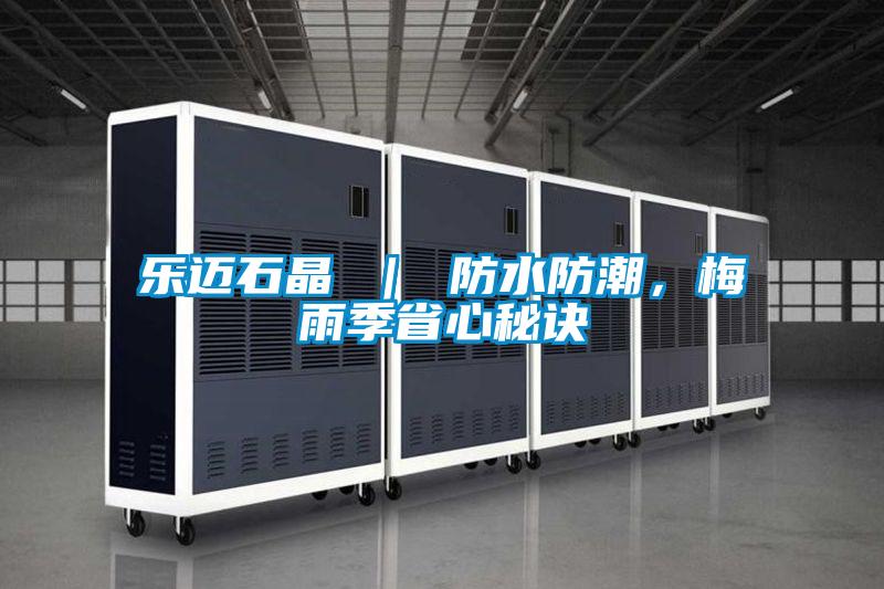乐迈石晶 ｜ 防水防潮，梅雨季省心秘诀