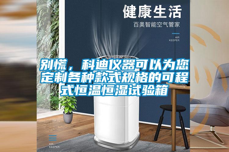 别慌，科迪仪器可以为您定制各种款式规格的可程式恒温恒湿试验箱