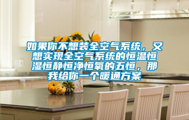 如果你不想装全空气系统，又想实现全空气系统的恒温恒湿恒静恒净恒氧的五恒，那我给你一个暖通方案