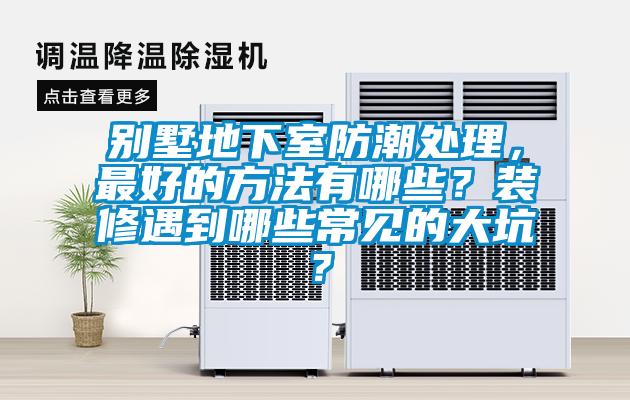 别墅地下室防潮处理，最好的方法有哪些？装修遇到哪些常见的大坑？
