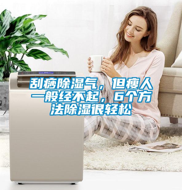 刮痧除湿气，但瘦人一般经不起，6个方法除湿很轻松