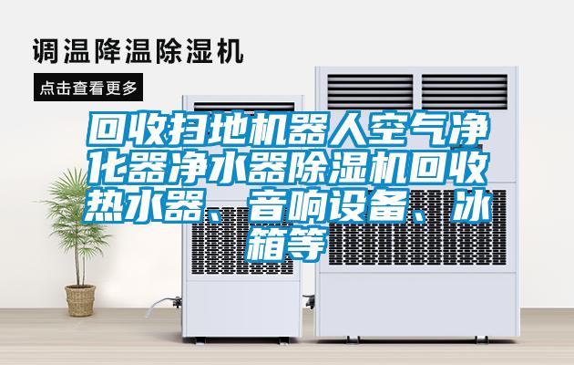 回收扫地机器人空气净化器净水器麻豆视频黄网站回收热水器、音响设备、冰箱等