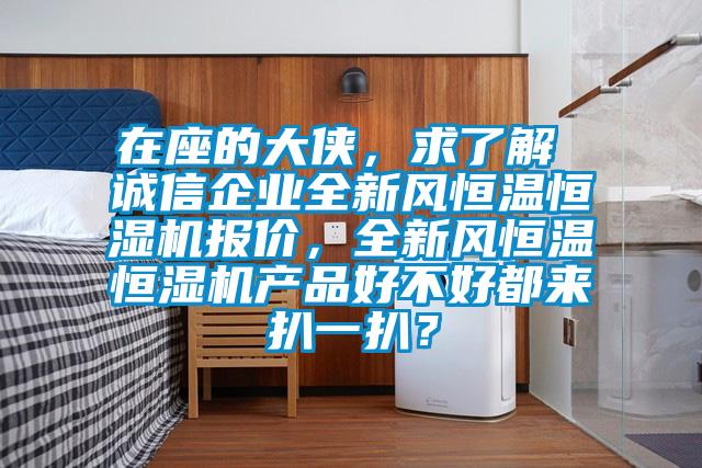 在座的大侠，求了解 诚信企业全新风恒温恒湿机报价，全新风恒温恒湿机产品好不好都来扒一扒？