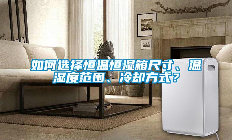 如何选择恒温恒湿箱尺寸、温湿度范围、冷却方式？