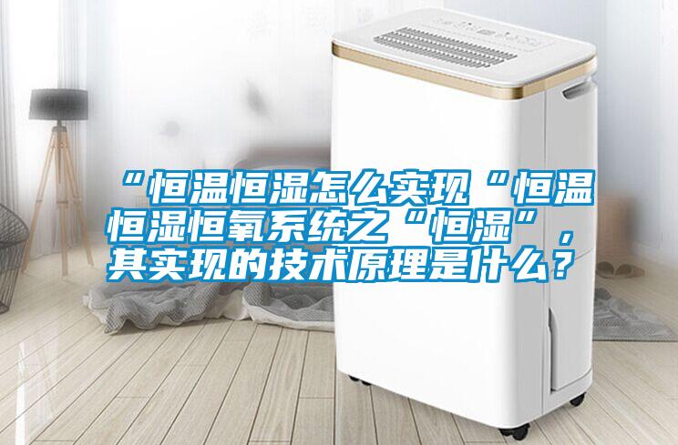 “恒温恒湿怎么实现“恒温恒湿恒氧系统之“恒湿”，其实现的技术原理是什么？