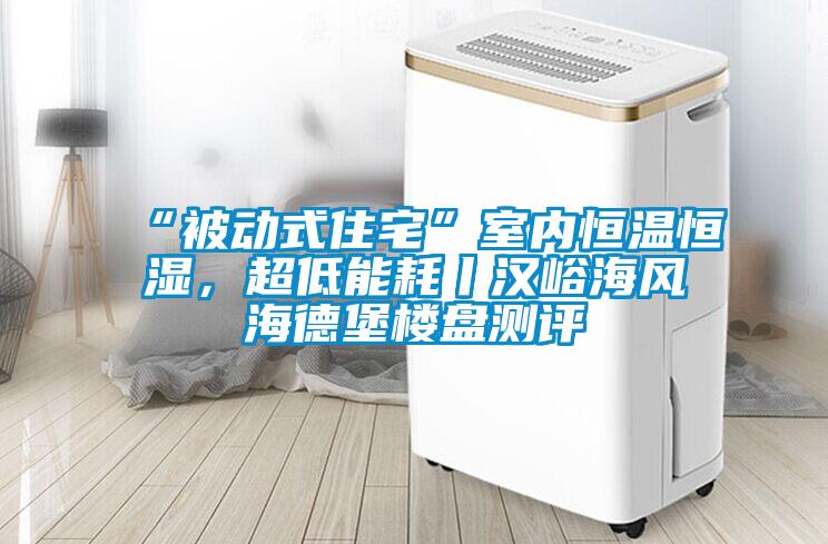 “被动式住宅”室内恒温恒湿，超低能耗丨汉峪海风海德堡楼盘测评