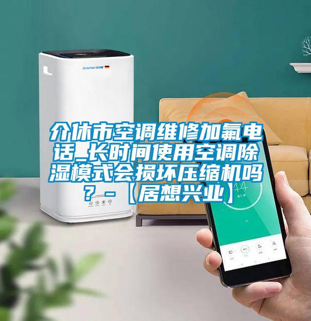 介休市空调维修加氟电话_长时间使用空调除湿模式会损坏压缩机吗？-【居想兴业】