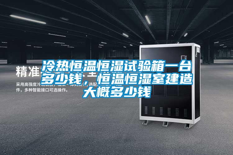 冷热恒温恒湿试验箱一台多少钱，恒温恒湿室建造大概多少钱
