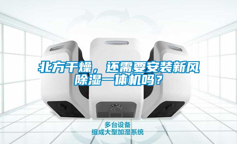 北方干燥，还需要安装新风除湿一体机吗？