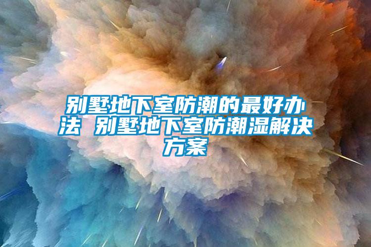别墅地下室防潮的最好办法 别墅地下室防潮湿国产麻豆剧果冻传媒星空视频