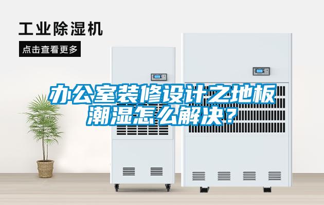办公室装修设计之地板潮湿怎么解决？