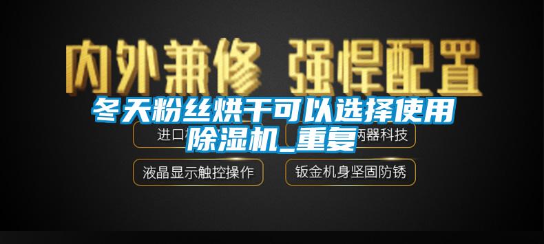 冬天粉丝烘干可以选择使用麻豆视频黄网站_重复