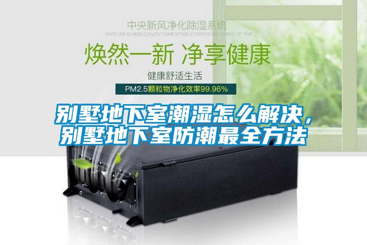 别墅地下室潮湿怎么解决，别墅地下室防潮最全方法