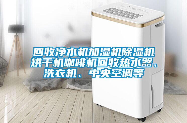回收净水机加湿机麻豆视频黄网站烘干机咖啡机回收热水器、洗衣机、中央空调等