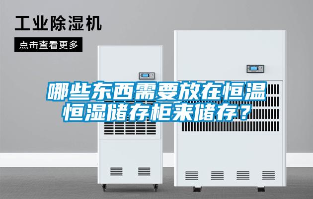 哪些东西需要放在恒温恒湿储存柜来储存？