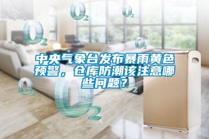 中央气象台发布暴雨黄色预警，仓库防潮该注意哪些问题？