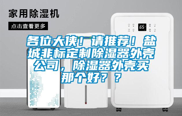 各位大侠！请推荐！盐城非标定制除湿器外壳公司，除湿器外壳买那个好？？