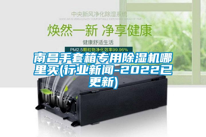 南昌手套箱专用麻豆视频黄网站哪里买(行业新闻-2022已更新)