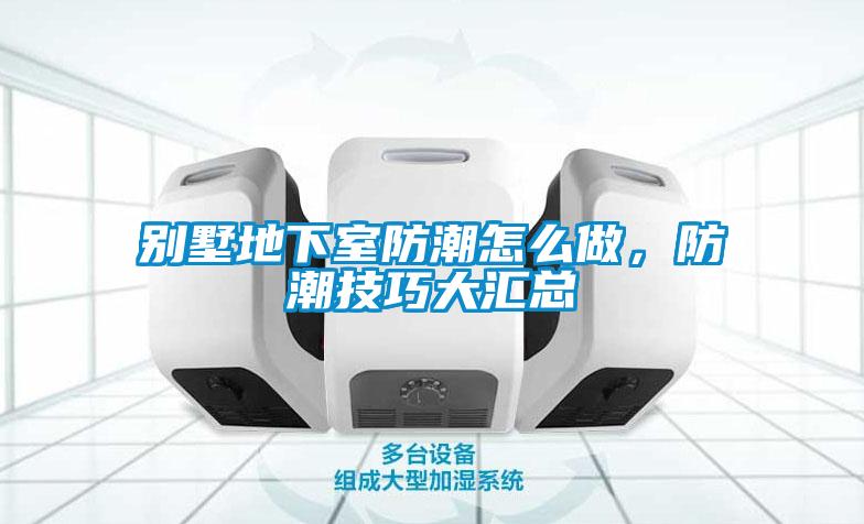 别墅地下室防潮怎么做，防潮技巧大汇总