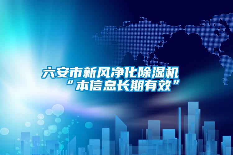 六安市新风净化麻豆视频黄网站“本信息长期有效”