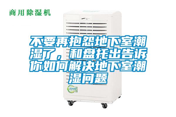 不要再抱怨地下室潮湿了，和盘托出告诉你如何解决地下室潮湿问题