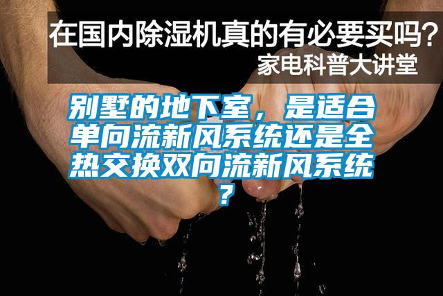 别墅的地下室，是适合单向流新风系统还是全热交换双向流新风系统？