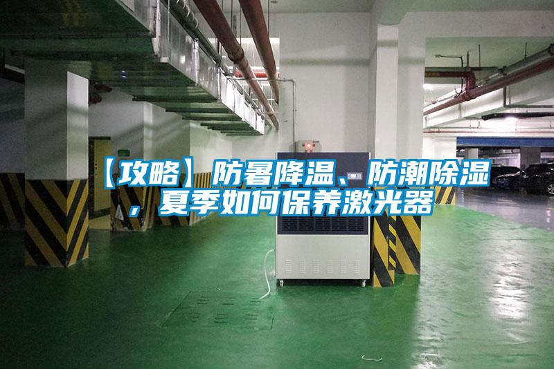 【攻略】防暑降温、防潮除湿，夏季如何保养激光器