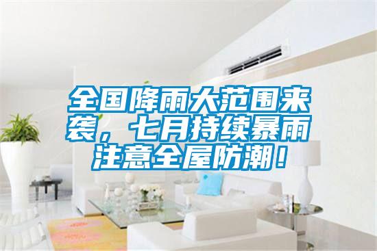 全国降雨大范围来袭，七月持续暴雨注意全屋防潮！