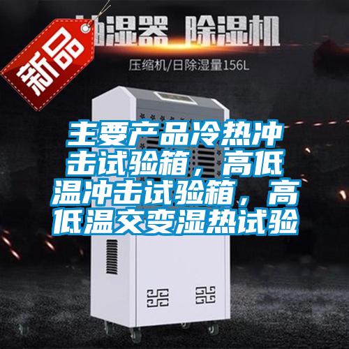 主要产品冷热冲击试验箱，高低温冲击试验箱，高低温交变湿热试验