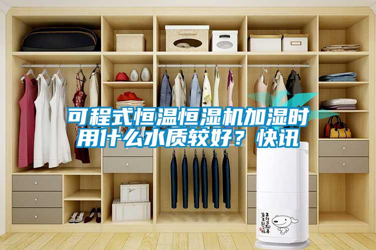可程式恒温恒湿机加湿时用什么水质较好？快讯