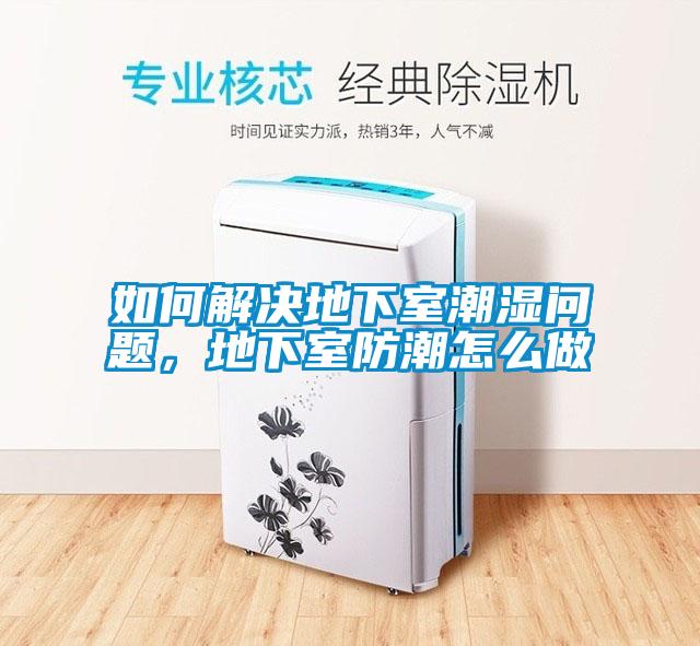 如何解决地下室潮湿问题，地下室防潮怎么做