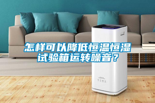 怎样可以降低恒温恒湿试验箱运转噪音？