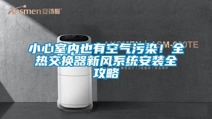 小心室内也有空气污染！全热交换器新风系统安装全攻略
