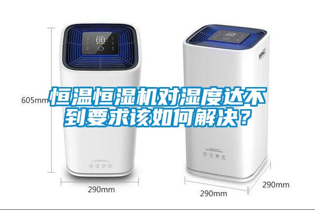 恒温恒湿机对湿度达不到要求该如何解决？