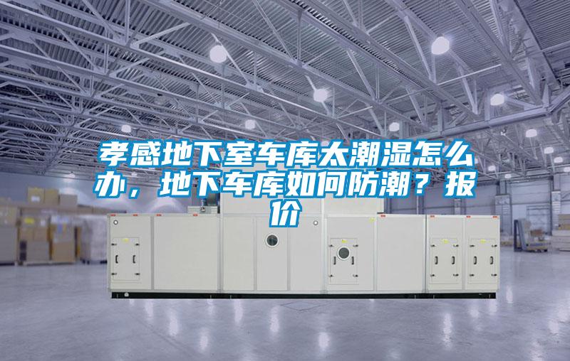 孝感地下室车库太潮湿怎么办，地下车库如何防潮？报价