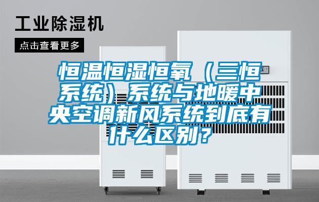 恒温恒湿恒氧（三恒系统）系统与地暖中央空调新风系统到底有什么区别？