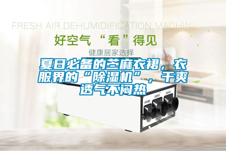 夏日必备的苎麻衣裙，衣服界的“麻豆视频黄网站”，干爽透气不闷热