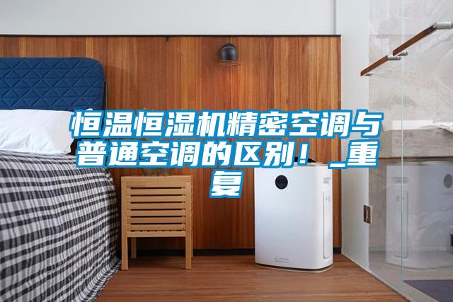 恒温恒湿机精密空调与普通空调的区别！_重复