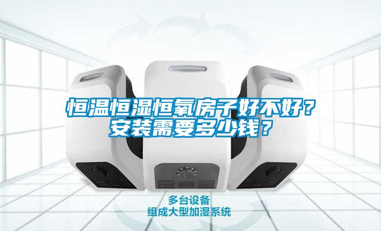 恒温恒湿恒氧房子好不好？安装需要多少钱？
