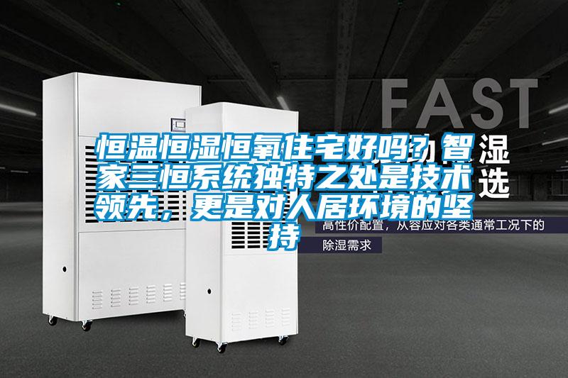 恒温恒湿恒氧住宅好吗？智家三恒系统独特之处是技术领先，更是对人居环境的坚持